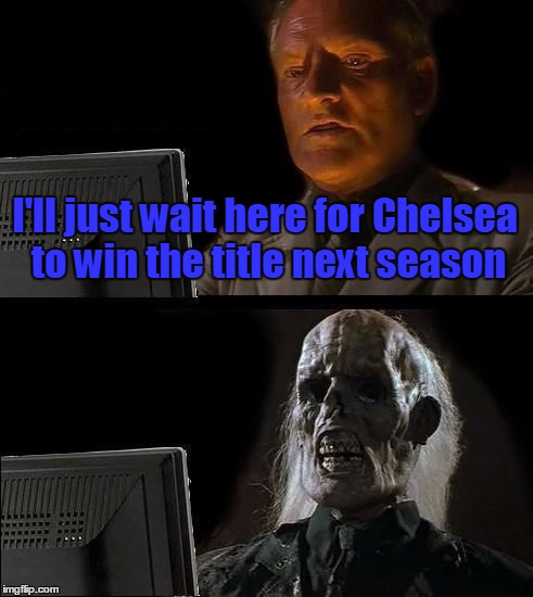 I'll Just Wait Here Meme | I'll just wait here for Chelsea to win the title next season | image tagged in memes,ill just wait here | made w/ Imgflip meme maker