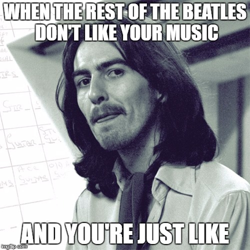 Bitch Ass Beatles | WHEN THE REST OF THE BEATLES DON'T LIKE YOUR MUSIC; AND YOU'RE JUST LIKE | image tagged in the beatles,music,rock,memes,bitch please | made w/ Imgflip meme maker