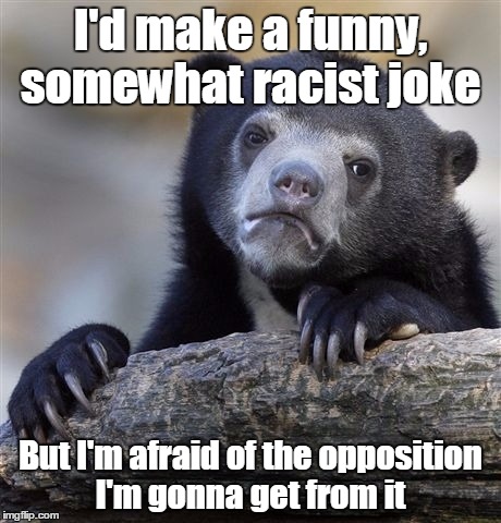 Confession Bear Meme | I'd make a funny, somewhat racist joke But I'm afraid of the opposition I'm gonna get from it | image tagged in memes,confession bear | made w/ Imgflip meme maker