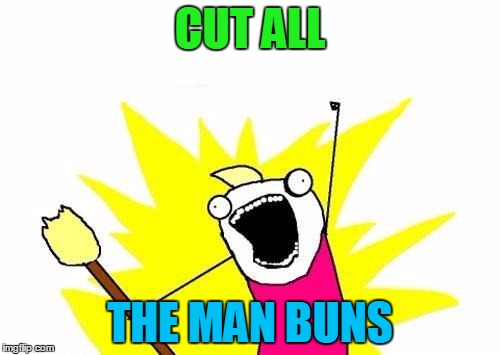 Cutting The Man Buns | CUT ALL; THE MAN BUNS | image tagged in memes,x all the y,man bun | made w/ Imgflip meme maker