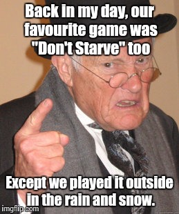 Back In My Day | Back in my day, our favourite game was "Don't Starve" too; Except we played it outside in the rain and snow. | image tagged in memes,back in my day | made w/ Imgflip meme maker