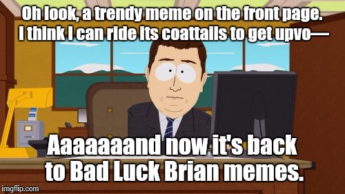Browsing through latest, I can't help but feel this is what some users were thinking while making memes. | Oh look, a trendy meme on the front page. I think I can ride its coattails to get upvo—; Aaaaaaand now it's back to Bad Luck Brian memes. | image tagged in memes,aaaaand its gone | made w/ Imgflip meme maker