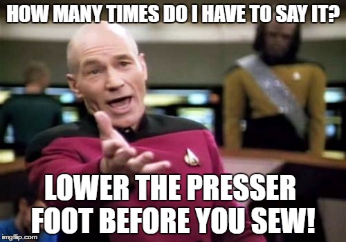 Picard Wtf | HOW MANY TIMES DO I HAVE TO SAY IT? LOWER THE PRESSER FOOT BEFORE YOU SEW! | image tagged in memes,picard wtf | made w/ Imgflip meme maker