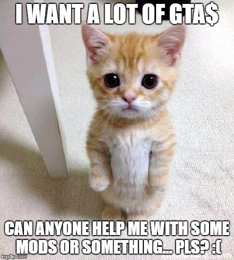 Cute Cat | I WANT A LOT OF GTA$; CAN ANYONE HELP ME WITH SOME MODS OR SOMETHING... PLS? :( | image tagged in memes,cute cat | made w/ Imgflip meme maker