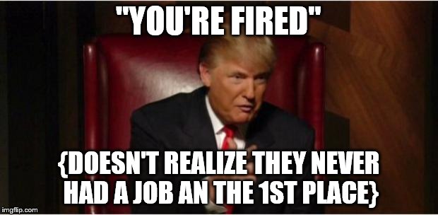 you're fired | "YOU'RE FIRED"; {DOESN'T REALIZE THEY NEVER HAD A JOB AN THE 1ST PLACE} | image tagged in you're fired | made w/ Imgflip meme maker