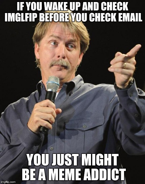 Not quite there ... yet! | IF YOU WAKE UP AND CHECK IMGLFIP BEFORE YOU CHECK EMAIL; YOU JUST MIGHT BE A MEME ADDICT | image tagged in jeff foxworthy,memes,addiction,meme addict,you might be a meme addict | made w/ Imgflip meme maker