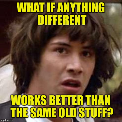Conspiracy Keanu Meme | WHAT IF ANYTHING DIFFERENT WORKS BETTER THAN THE SAME OLD STUFF? | image tagged in memes,conspiracy keanu | made w/ Imgflip meme maker