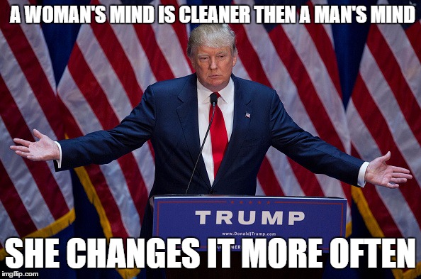 see he isn't against woman | A WOMAN'S MIND IS CLEANER THEN A MAN'S MIND; SHE CHANGES IT MORE OFTEN | image tagged in donald trump | made w/ Imgflip meme maker