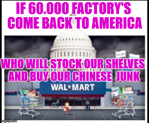 IF 60.000 FACTORY'S COME BACK TO AMERICA; WHO WILL STOCK OUR SHELVES AND BUY OUR CHINESE  JUNK | image tagged in walmart | made w/ Imgflip meme maker