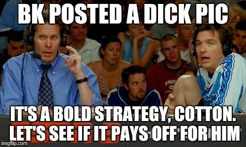 Bold Strategy Cotton | BK POSTED A DICK PIC; IT'S A BOLD STRATEGY, COTTON. LET'S SEE IF IT PAYS OFF FOR HIM | image tagged in bold strategy cotton | made w/ Imgflip meme maker