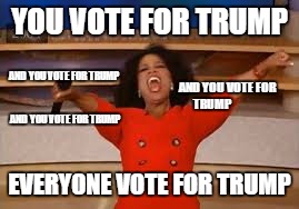 ophra  | YOU VOTE FOR TRUMP; AND YOU VOTE FOR TRUMP; AND YOU VOTE FOR TRUMP; AND YOU VOTE FOR TRUMP; EVERYONE VOTE FOR TRUMP | image tagged in ophra | made w/ Imgflip meme maker