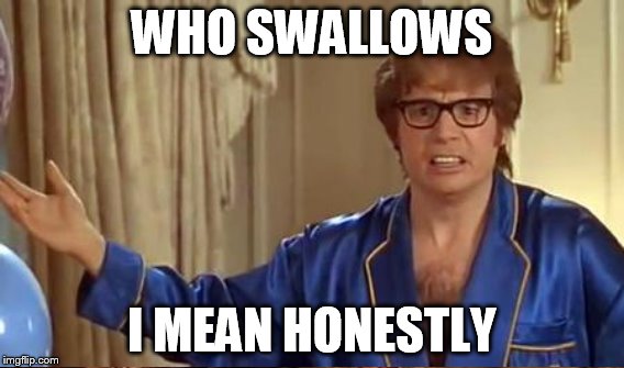WHO SWALLOWS I MEAN HONESTLY | made w/ Imgflip meme maker