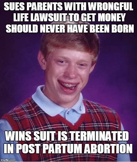 Did the Brian fetus have a right to life? | SUES PARENTS WITH WRONGFUL LIFE LAWSUIT TO GET MONEY; SHOULD NEVER HAVE BEEN BORN; WINS SUIT IS TERMINATED IN POST PARTUM ABORTION | image tagged in memes,bad luck brian | made w/ Imgflip meme maker