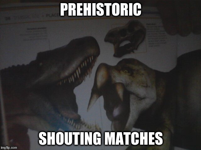 PREHISTORIC; SHOUTING MATCHES | image tagged in shouting match | made w/ Imgflip meme maker