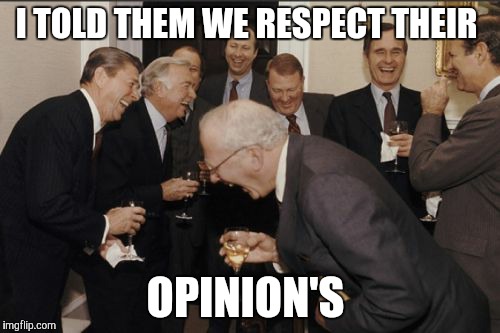 Laughing Men In Suits Meme | I TOLD THEM WE RESPECT THEIR OPINION'S | image tagged in memes,laughing men in suits | made w/ Imgflip meme maker