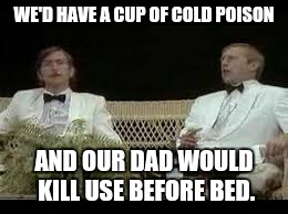WE'D HAVE A CUP OF COLD POISON AND OUR DAD WOULD KILL USE BEFORE BED. | made w/ Imgflip meme maker