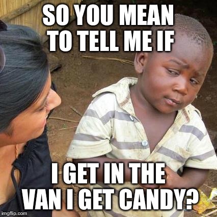 Third World Skeptical Kid | SO YOU MEAN TO TELL ME IF; I GET IN THE VAN I GET CANDY? | image tagged in memes,third world skeptical kid | made w/ Imgflip meme maker
