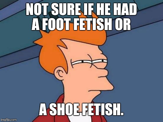 Futurama Fry Meme | NOT SURE IF HE HAD A FOOT FETISH OR A SHOE FETISH. | image tagged in memes,futurama fry | made w/ Imgflip meme maker
