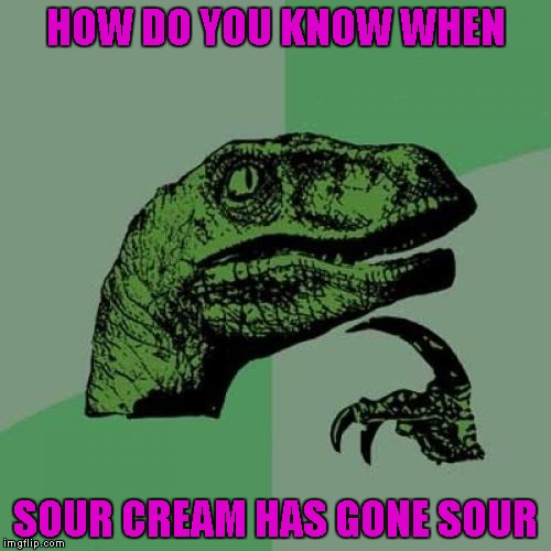 Seriously folks, I've eaten sour cream well beyond it's expiration date and I never noticed a difference! | HOW DO YOU KNOW WHEN; SOUR CREAM HAS GONE SOUR | image tagged in memes,philosoraptor | made w/ Imgflip meme maker