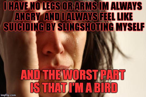 some days,i wish i was a green pig and eat myself | I HAVE NO LEGS OR ARMS
IM ALWAYS ANGRY 
AND I ALWAYS FEEL LIKE SUICIDING BY SLINGSHOTING MYSELF; AND THE WORST PART IS THAT I'M A BIRD | image tagged in memes,first world problems,angry birds,funny,like,or else | made w/ Imgflip meme maker