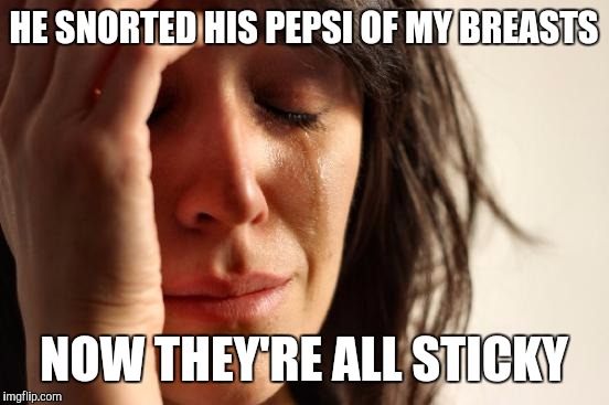 First World Problems Meme | HE SNORTED HIS PEPSI OF MY BREASTS NOW THEY'RE ALL STICKY | image tagged in memes,first world problems | made w/ Imgflip meme maker