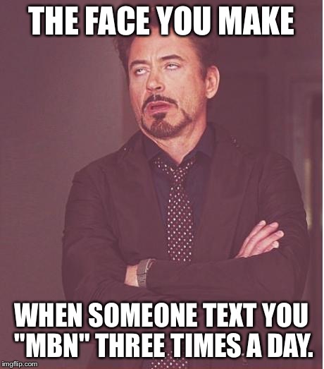 Face You Make Robert Downey Jr Meme | THE FACE YOU MAKE; WHEN SOMEONE TEXT YOU "MBN" THREE TIMES A DAY. | image tagged in memes,face you make robert downey jr | made w/ Imgflip meme maker