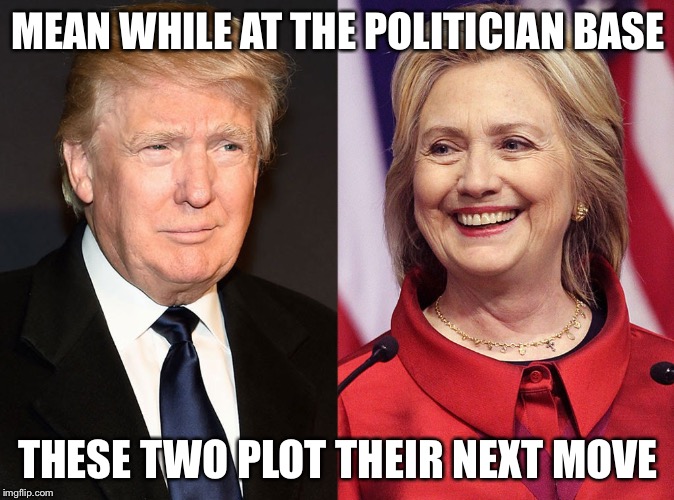 Trump-Hillary | MEAN WHILE AT THE POLITICIAN BASE; THESE TWO PLOT THEIR NEXT MOVE | image tagged in trump-hillary | made w/ Imgflip meme maker