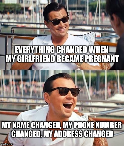 Leonardo Dicaprio Wolf Of Wall Street Meme | EVERYTHING CHANGED WHEN MY GIRLFRIEND BECAME PREGNANT; MY NAME CHANGED, MY PHONE NUMBER CHANGED, MY ADDRESS CHANGED | image tagged in memes,leonardo dicaprio wolf of wall street | made w/ Imgflip meme maker