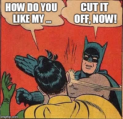 Batman Slapping Robin Meme | HOW DO YOU LIKE MY ... CUT IT OFF, NOW! | image tagged in memes,batman slapping robin | made w/ Imgflip meme maker