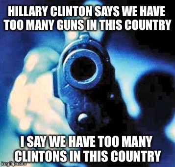 We need more Clinton control | HILLARY CLINTON SAYS WE HAVE TOO MANY GUNS IN THIS COUNTRY; I SAY WE HAVE TOO MANY CLINTONS IN THIS COUNTRY | image tagged in gun in face,gun control,hillary,election 2016,memes | made w/ Imgflip meme maker