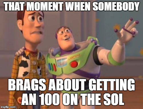 X, X Everywhere Meme | THAT MOMENT WHEN SOMEBODY; BRAGS ABOUT GETTING AN 100 ON THE SOL | image tagged in memes,x x everywhere | made w/ Imgflip meme maker