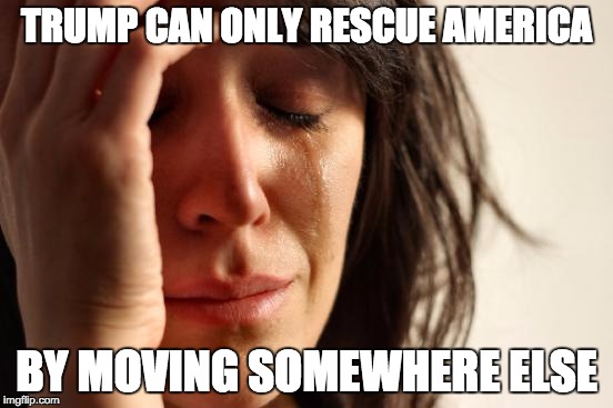 First World Problems Meme | TRUMP CAN ONLY RESCUE AMERICA BY MOVING SOMEWHERE ELSE | image tagged in memes,first world problems | made w/ Imgflip meme maker