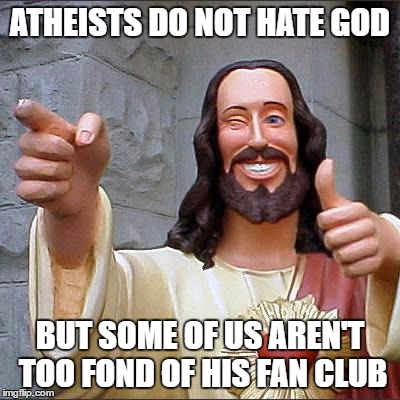 Buddy Christ | ATHEISTS DO NOT HATE GOD; BUT SOME OF US AREN'T TOO FOND OF HIS FAN CLUB | image tagged in memes,buddy christ | made w/ Imgflip meme maker