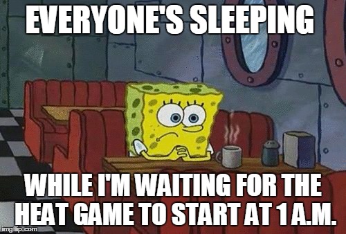 EVERYONE'S SLEEPING; WHILE I'M WAITING FOR THE HEAT GAME TO START AT 1 A.M. | image tagged in memes | made w/ Imgflip meme maker