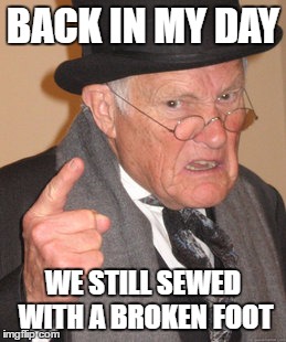 Back In My Day | BACK IN MY DAY; WE STILL SEWED WITH A BROKEN FOOT | image tagged in memes,back in my day | made w/ Imgflip meme maker