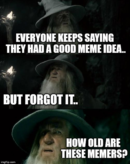 EVERYONE KEEPS SAYING THEY HAD A GOOD MEME IDEA.. BUT FORGOT IT.. HOW OLD ARE THESE MEMERS? | made w/ Imgflip meme maker