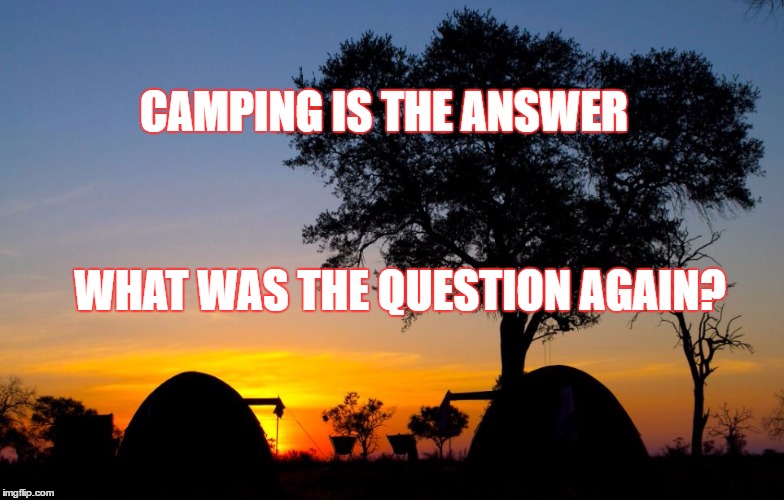 Camping | CAMPING IS THE ANSWER; WHAT WAS THE QUESTION AGAIN? | image tagged in sunset | made w/ Imgflip meme maker