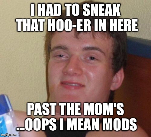 10 Guy Meme | I HAD TO SNEAK THAT HOO-ER IN HERE PAST THE MOM'S ...OOPS I MEAN MODS | image tagged in memes,10 guy | made w/ Imgflip meme maker