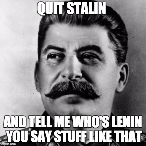 QUIT STALIN AND TELL ME WHO'S LENIN YOU SAY STUFF LIKE THAT | made w/ Imgflip meme maker
