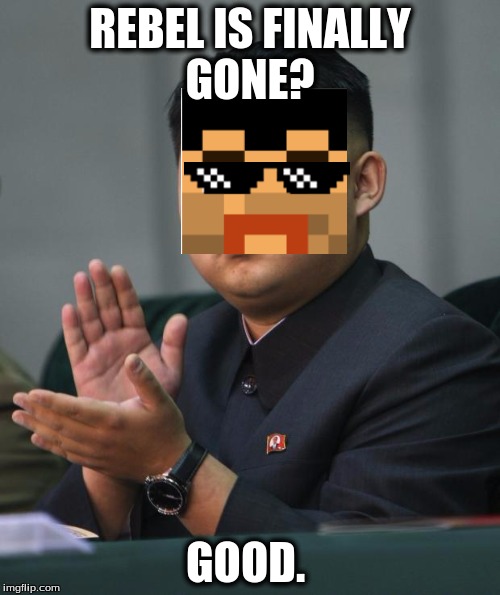 Kim Jong Un | REBEL IS FINALLY GONE? GOOD. | image tagged in kim jong un | made w/ Imgflip meme maker