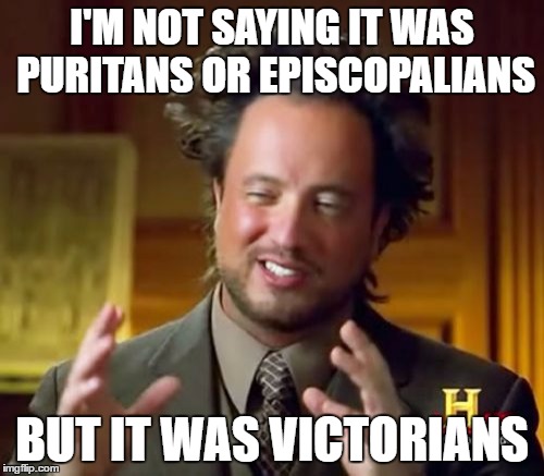 Ancient Aliens Meme | I'M NOT SAYING IT WAS PURITANS OR EPISCOPALIANS; BUT IT WAS VICTORIANS | image tagged in memes,ancient aliens | made w/ Imgflip meme maker