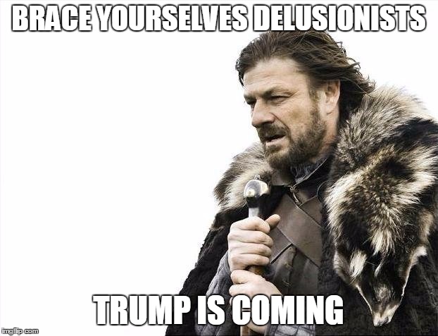 Brace Yourselves X is Coming | BRACE YOURSELVES DELUSIONISTS; TRUMP IS COMING | image tagged in memes,brace yourselves x is coming | made w/ Imgflip meme maker