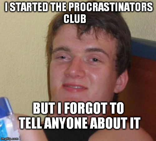 10 Guy Meme | I STARTED THE PROCRASTINATORS CLUB BUT I FORGOT TO TELL ANYONE ABOUT IT | image tagged in memes,10 guy | made w/ Imgflip meme maker