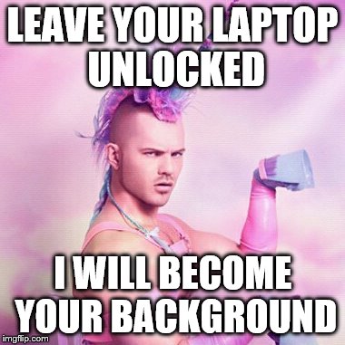 Unicorn MAN | LEAVE YOUR LAPTOP UNLOCKED; I WILL BECOME YOUR BACKGROUND | image tagged in memes,unicorn man | made w/ Imgflip meme maker