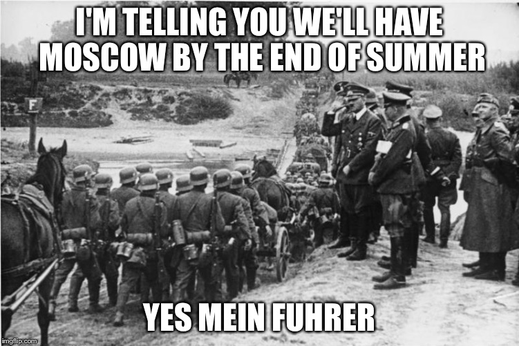 Blitzkrieg  | I'M TELLING YOU WE'LL HAVE MOSCOW BY THE END OF SUMMER YES MEIN FUHRER | image tagged in blitzkrieg | made w/ Imgflip meme maker