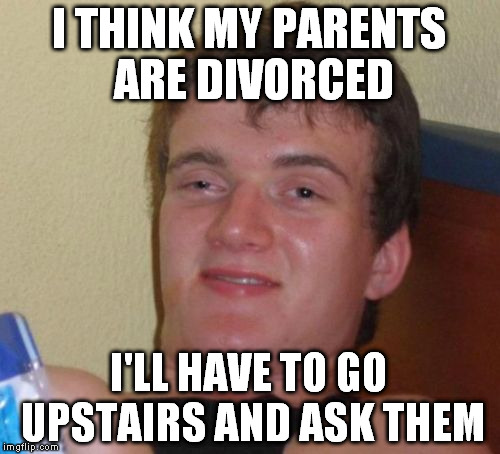 10 Guy Meme | I THINK MY PARENTS ARE DIVORCED I'LL HAVE TO GO UPSTAIRS AND ASK THEM | image tagged in memes,10 guy | made w/ Imgflip meme maker