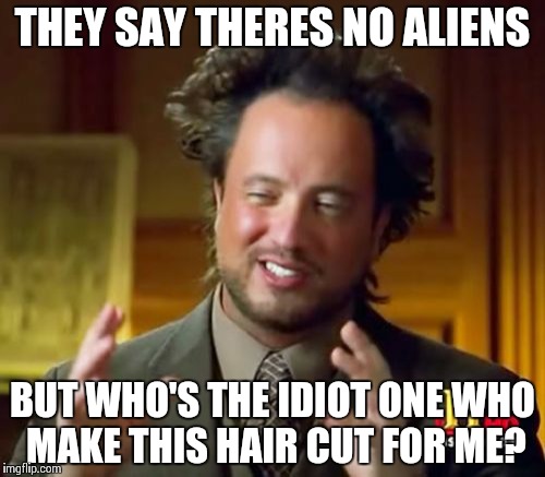 Ancient Aliens | THEY SAY THERES NO ALIENS; BUT WHO'S THE IDIOT ONE WHO MAKE THIS HAIR CUT FOR ME? | image tagged in memes,ancient aliens | made w/ Imgflip meme maker