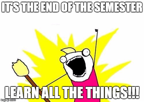 X All The Y | IT'S THE END OF THE SEMESTER; LEARN ALL THE THINGS!!! | image tagged in memes,x all the y | made w/ Imgflip meme maker