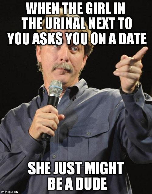 WHEN THE GIRL IN THE URINAL NEXT TO YOU ASKS YOU ON A DATE SHE JUST MIGHT BE A DUDE | made w/ Imgflip meme maker