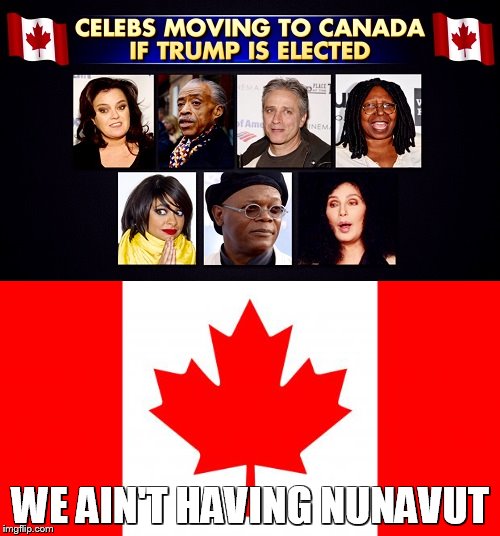 Celebrities have threatened to move to Canada if Donald Trump elected | WE AIN'T HAVING NUNAVUT | image tagged in celebs,canada,bad pun,donald trump | made w/ Imgflip meme maker